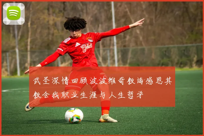 武圣深情回顾波波维奇教诲感恩其教会我职业生涯与人生哲学
