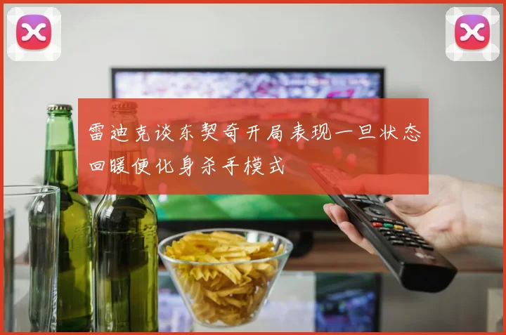 雷迪克谈东契奇开局表现一旦状态回暖便化身杀手模式
