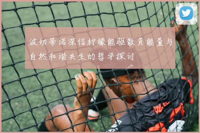 波切蒂诺深信柠檬能驱散负能量与自然和谐共生的哲学探讨