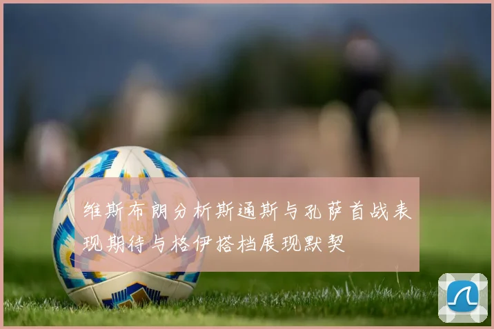 维斯布朗分析斯通斯与孔萨首战表现期待与格伊搭档展现默契