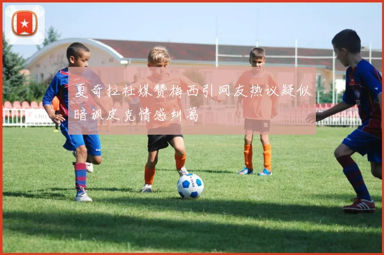 夏奇拉社媒赞梅西引网友热议疑似暗讽皮克情感纠葛