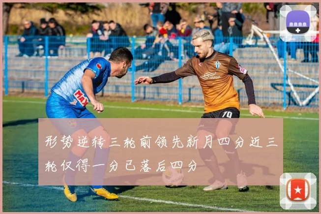 形势逆转三轮前领先新月四分近三轮仅得一分已落后四分