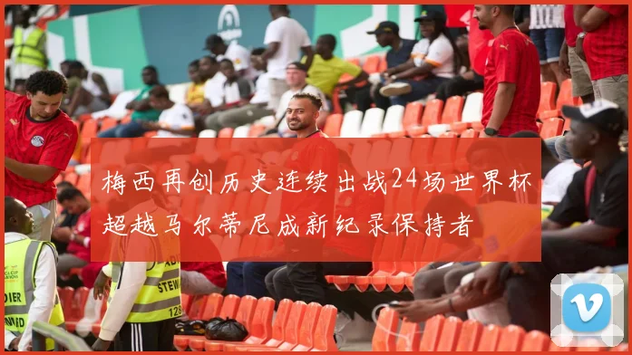 梅西再创历史连续出战24场世界杯超越马尔蒂尼成新纪录保持者