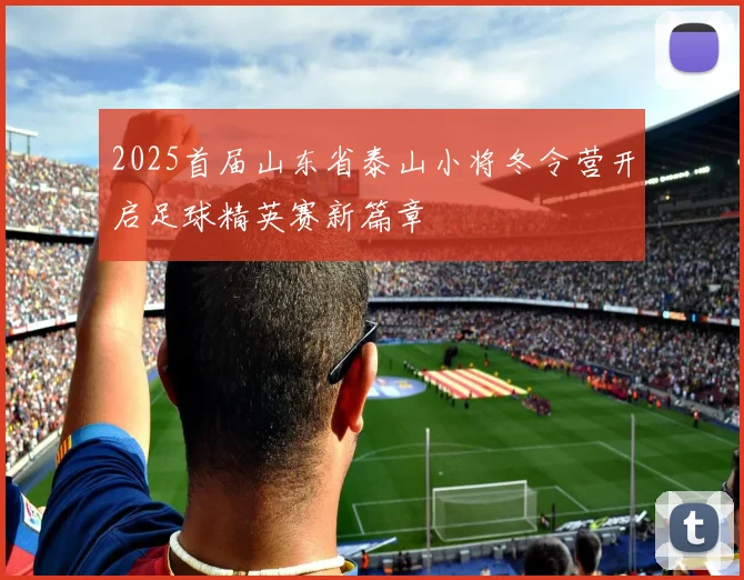 2025首届山东省泰山小将冬令营开启足球精英赛新篇章