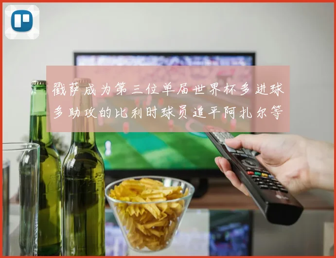 戳萨成为第三位单届世界杯多进球多助攻的比利时球员追平阿扎尔等传奇