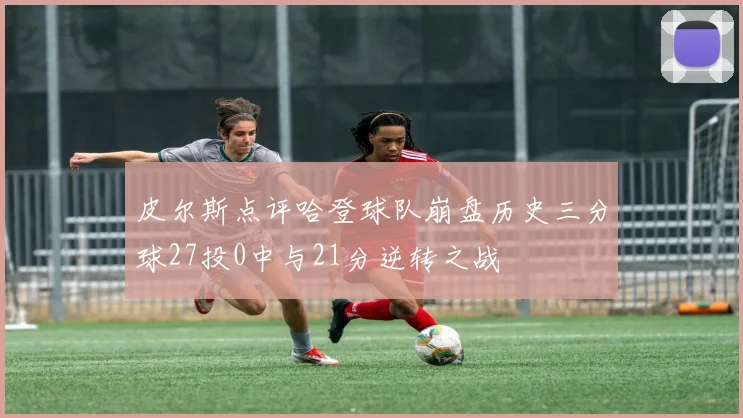 皮尔斯点评哈登球队崩盘历史三分球27投0中与21分逆转之战