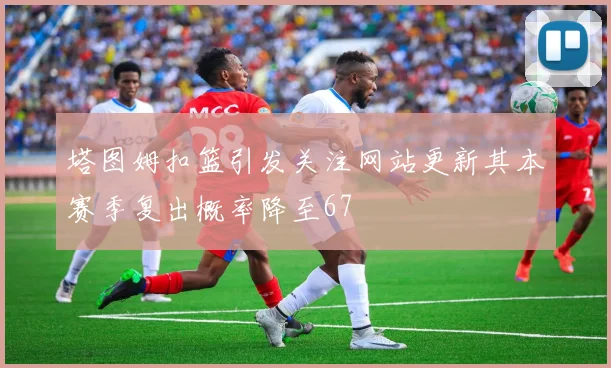 塔图姆扣篮引发关注网站更新其本赛季复出概率降至67