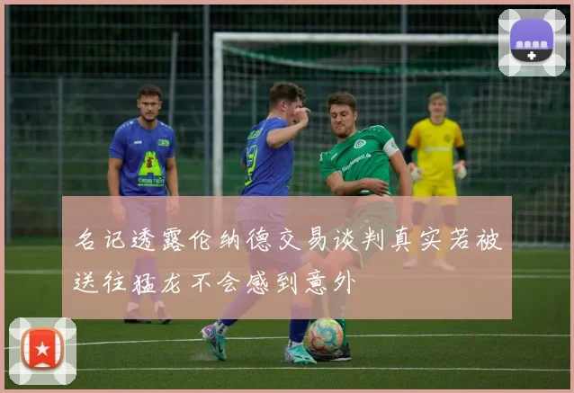 名记透露伦纳德交易谈判真实若被送往猛龙不会感到意外