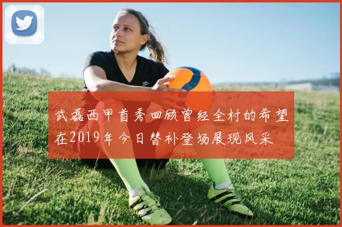 武磊西甲首秀回顾曾经全村的希望在2019年今日替补登场展现风采