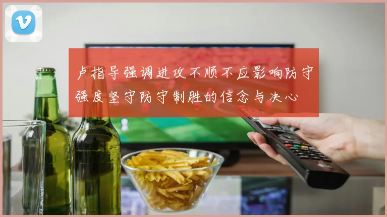 卢指导强调进攻不顺不应影响防守强度坚守防守制胜的信念与决心