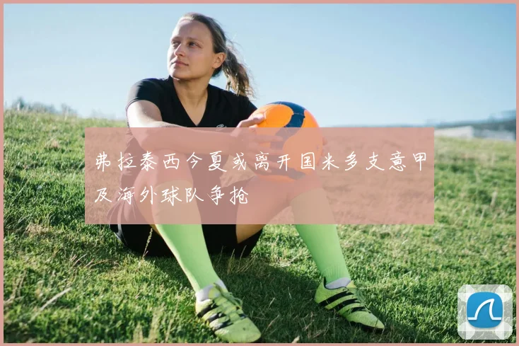 弗拉泰西今夏或离开国米多支意甲及海外球队争抢