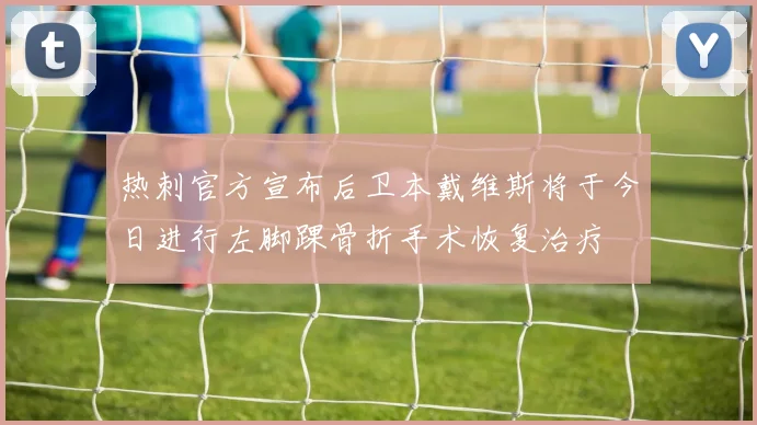 热刺官方宣布后卫本戴维斯将于今日进行左脚踝骨折手术恢复治疗