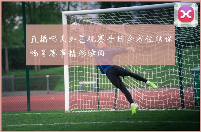 直播吧美加墨观赛手册全方位助你畅享赛事精彩瞬间